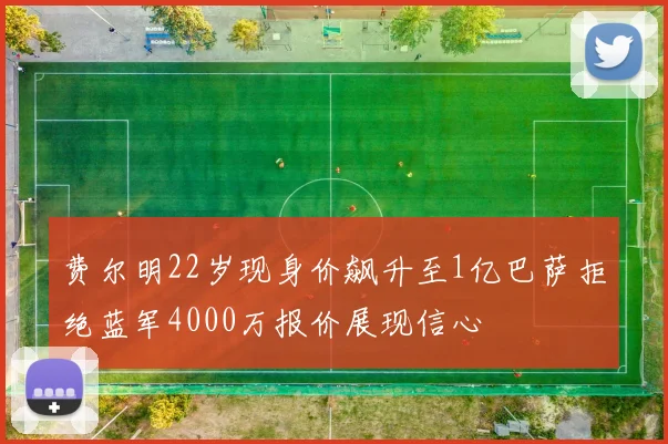 费尔明22岁现身价飙升至1亿巴萨拒绝蓝军4000万报价展现信心