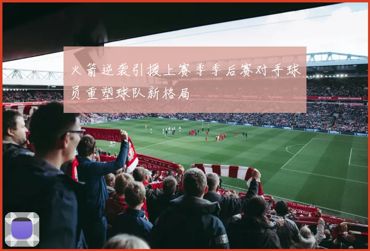 火箭逆袭引援上赛季季后赛对手球员重塑球队新格局