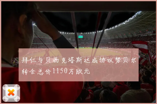 拜仁与贝西克塔斯达成协议努贝尔转会总价1150万欧元