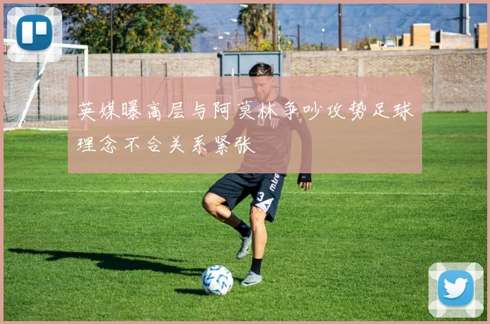 英媒曝高层与阿莫林争吵攻势足球理念不合关系紧张