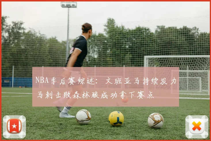 NBA季后赛综述：文班亚马持续发力马刺击败森林狼成功拿下赛点