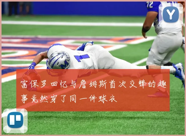 富保罗回忆与詹姆斯首次交锋的趣事竟然穿了同一件球衣