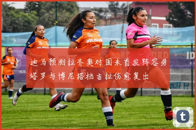 迪马预测拉齐奥对国米首发阵容劳塔罗与博尼搭档吉拉伤愈复出