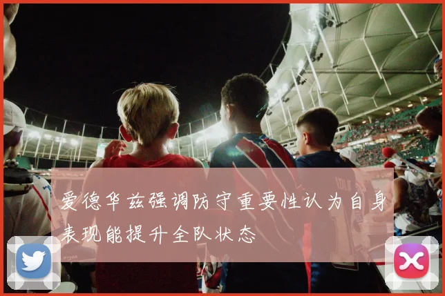 爱德华兹强调防守重要性认为自身表现能提升全队状态