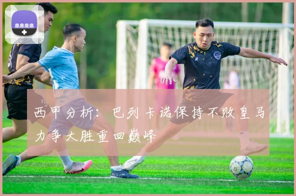 西甲分析：巴列卡诺保持不败皇马力争大胜重回巅峰