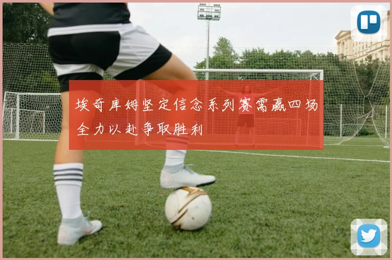 埃奇库姆坚定信念系列赛需赢四场全力以赴争取胜利