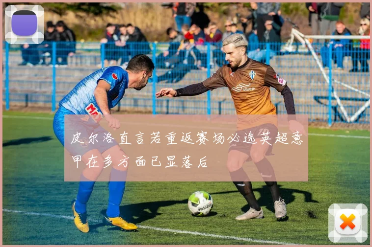 皮尔洛直言若重返赛场必选英超意甲在多方面已显落后