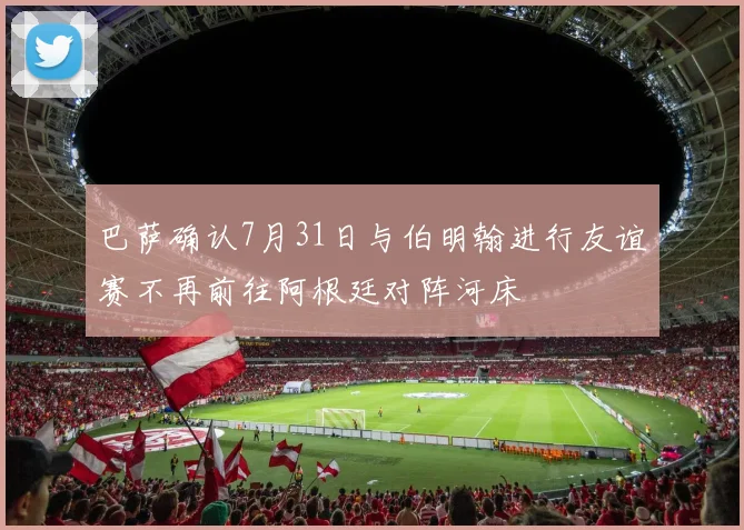 巴萨确认7月31日与伯明翰进行友谊赛不再前往阿根廷对阵河床