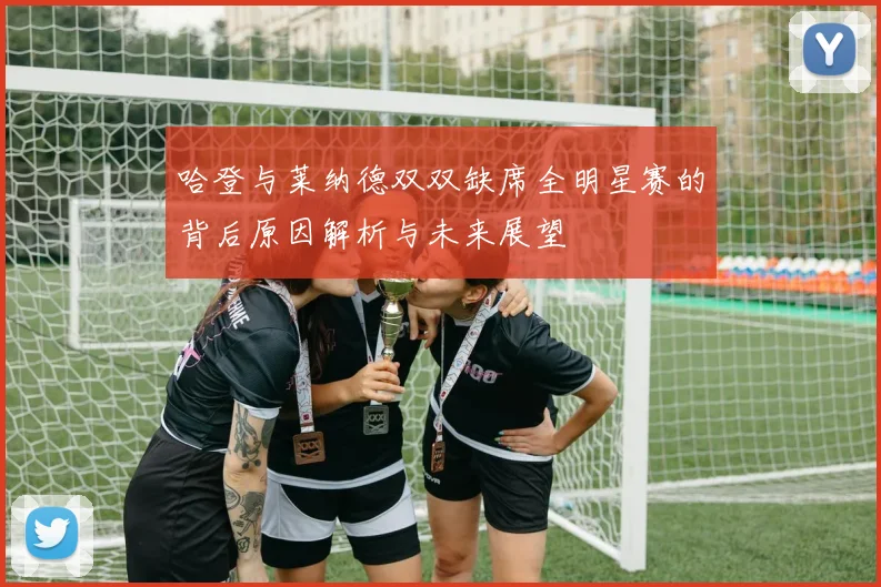 哈登与莱纳德双双缺席全明星赛的背后原因解析与未来展望