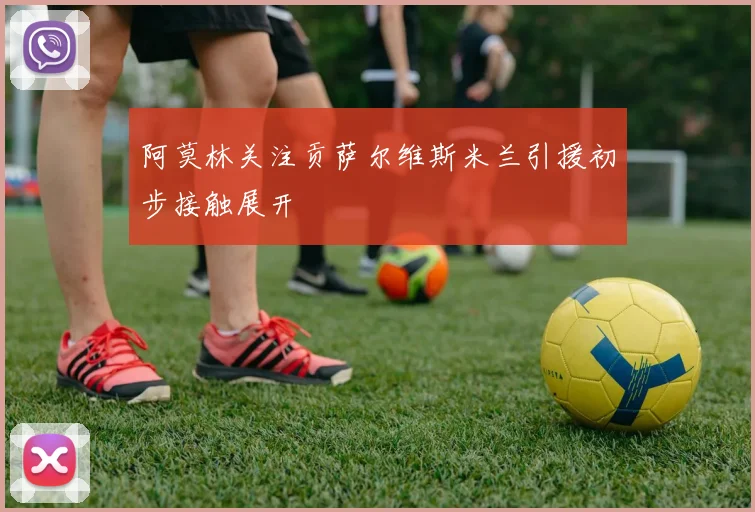 阿莫林关注贡萨尔维斯米兰引援初步接触展开