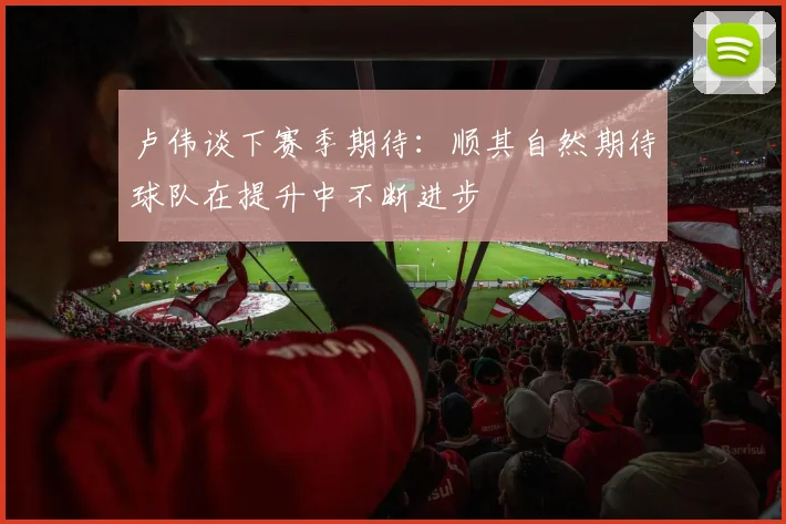 卢伟谈下赛季期待：顺其自然期待球队在提升中不断进步