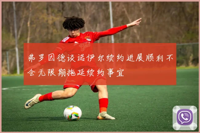 弗罗因德谈诺伊尔续约进展顺利不会无限期拖延续约事宜