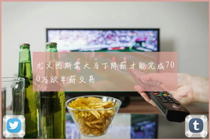 尤文图斯需大马丁降薪才能完成700万欧年薪交易
