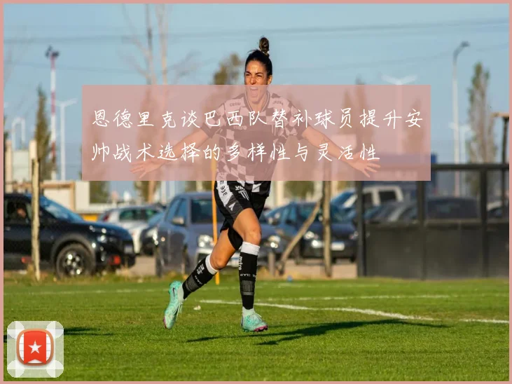 恩德里克谈巴西队替补球员提升安帅战术选择的多样性与灵活性