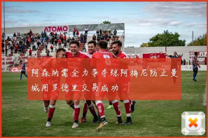 阿森纳需全力争夺琼阿梅尼防止曼城用罗德里交易成功